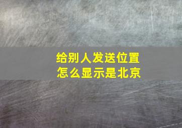 给别人发送位置 怎么显示是北京